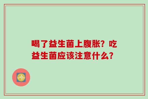 喝了益生菌上?吃益生菌应该注意什么? 喝了益生菌上?吃益生菌应该注意什么?