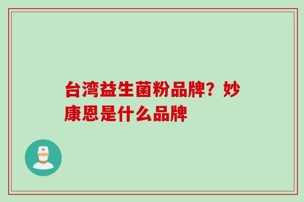 台湾益生菌粉品牌?妙康恩是什么品牌 台湾益生菌粉品牌?妙康恩是什么品牌