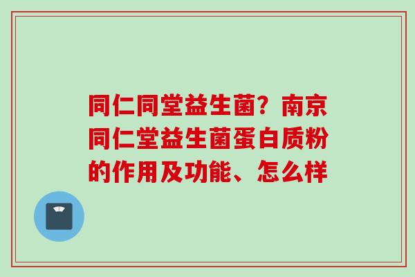 同仁同堂益生菌?南京同仁堂益生菌蛋白质粉的作用及功能、怎么样 同仁同堂益生菌?南京同仁堂益生菌蛋白质粉的作用及功能、怎么样