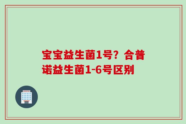 宝宝益生菌1号？合普诺益生菌1-6号区别