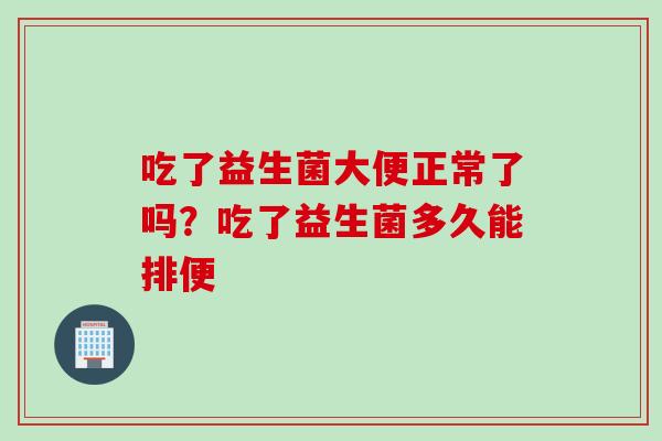 吃了益生菌大便正常了吗?吃了益生菌多久能排便 吃了益生菌大便正常了吗?吃了益生菌多久能排便