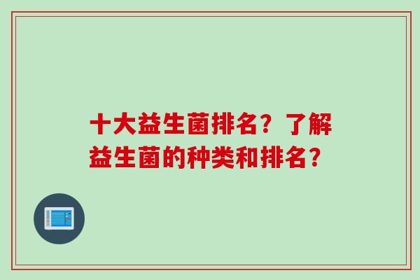 十大益生菌排名?了解益生菌的种类和排名? 十大益生菌排名?了解益生菌的种类和排名?