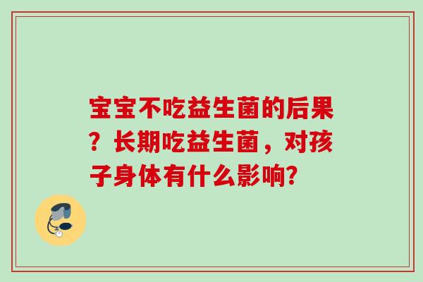 宝宝不吃益生菌的后果?长期吃益生菌,对孩子身体有什么影响? 宝宝不吃益生菌的后果?长期吃益生菌,对孩子身体有什么影响?
