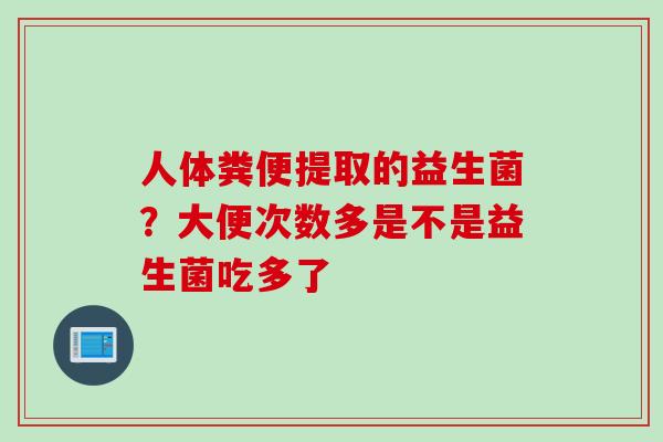 人体粪便提取的益生菌?大便次数多是不是益生菌吃多了 人体粪便提取的益生菌?大便次数多是不是益生菌吃多了