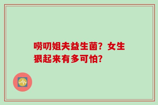 唠叨姐夫益生菌？女生狠起来有多可怕？