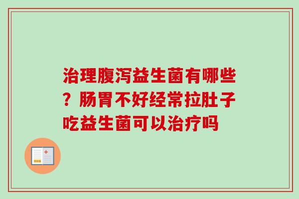 理益生菌有哪些?肠胃不好经常拉肚子吃益生菌可以吗 理益生菌有哪些?肠胃不好经常拉肚子吃益生菌可以吗