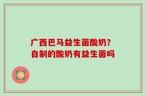 广西巴马益生菌酸奶？自制的酸奶有益生菌吗