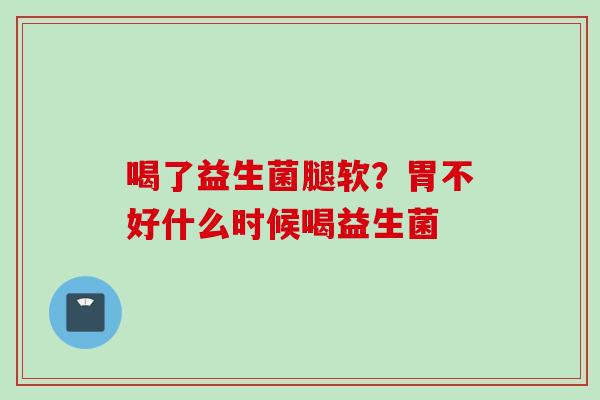 喝了益生菌腿软?胃不好什么时候喝益生菌 喝了益生菌腿软?胃不好什么时候喝益生菌