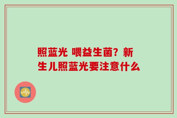 照蓝光 喂益生菌？新生儿照蓝光要注意什么