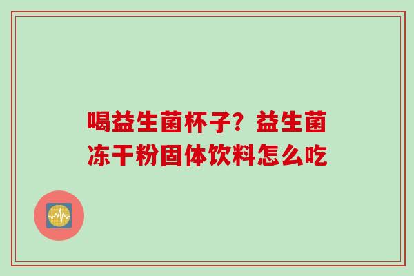 喝益生菌杯子？益生菌冻干粉固体饮料怎么吃