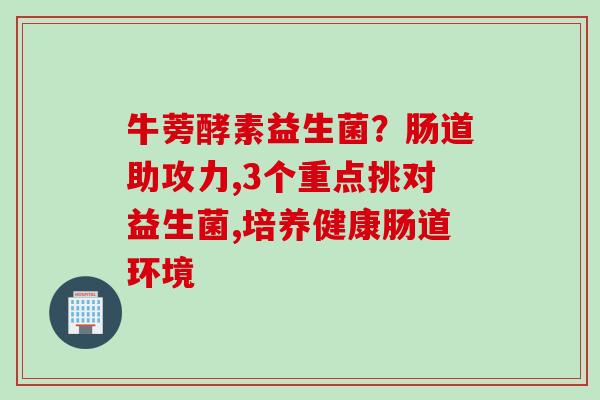 牛蒡酵素益生菌?肠道助攻力,3个重点挑对益生菌,培养健康肠道环境 牛蒡酵素益生菌?肠道助攻力,3个重点挑对益生菌,培养健康肠道环境