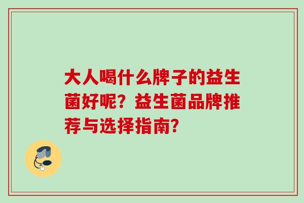大人喝什么牌子的益生菌好呢?益生菌品牌推荐与选择指南? 大人喝什么牌子的益生菌好呢?益生菌品牌推荐与选择指南?