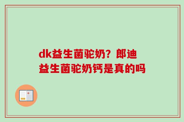dk益生菌驼奶？郎迪益生菌驼奶钙是真的吗