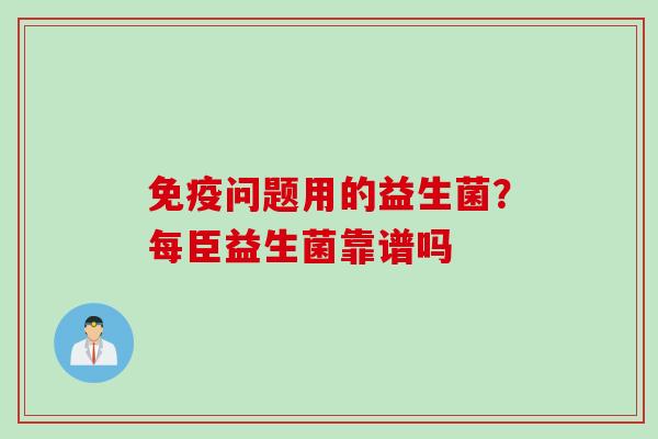 问题用的益生菌?每臣益生菌靠谱吗 问题用的益生菌?每臣益生菌靠谱吗
