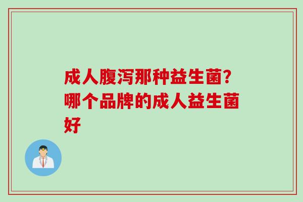 成人那种益生菌？哪个品牌的成人益生菌好