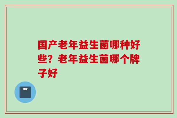 国产老年益生菌哪种好些？老年益生菌哪个牌子好