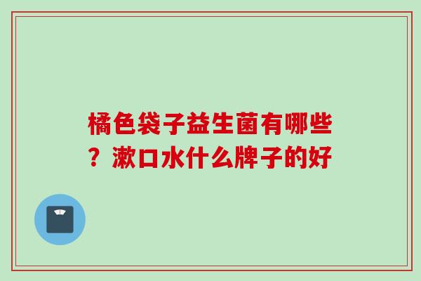 橘色袋子益生菌有哪些？漱口水什么牌子的好