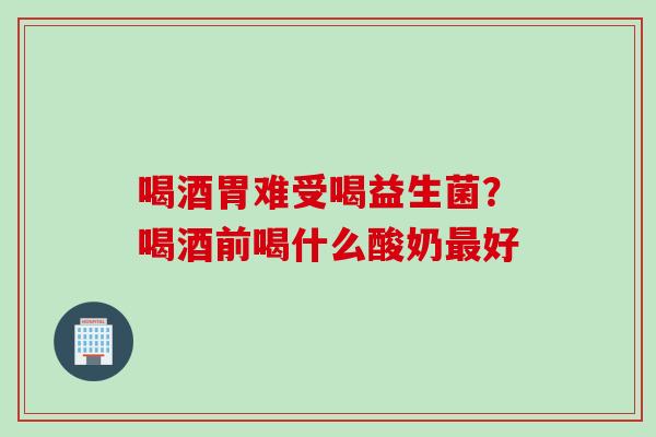 喝酒胃难受喝益生菌?喝酒前喝什么酸奶好 喝酒胃难受喝益生菌?喝酒前喝什么酸奶好