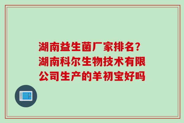 湖南益生菌厂家排名？湖南科尔生物技术有限公司生产的羊初宝好吗