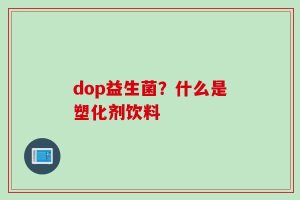 dop益生菌？什么是塑化剂饮料