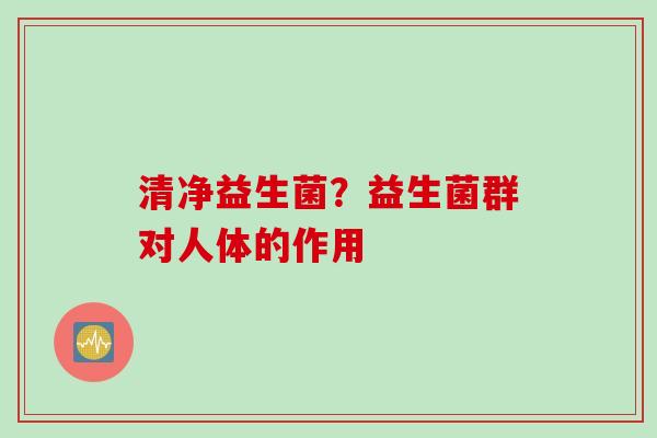 清净益生菌？益生菌群对人体的作用