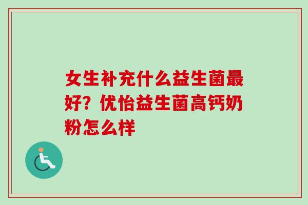 女生补充什么益生菌好？优怡益生菌高钙奶粉怎么样