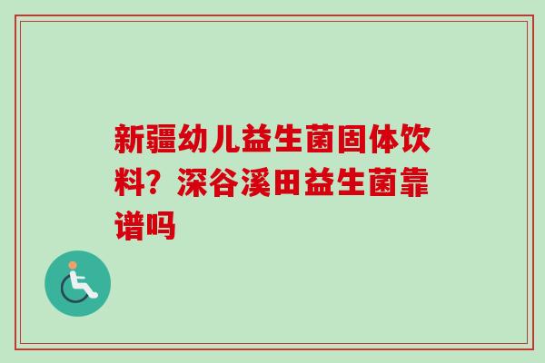 新疆幼儿益生菌固体饮料？深谷溪田益生菌靠谱吗