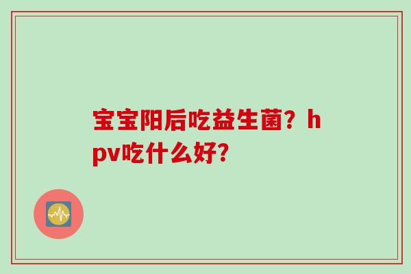 宝宝阳后吃益生菌？hpv吃什么好？