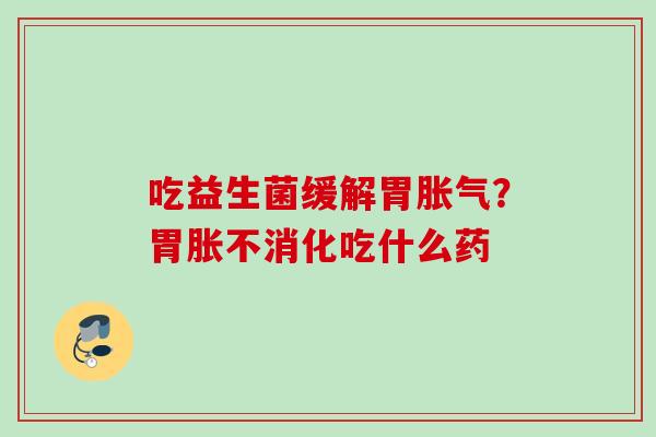 吃益生菌缓解胃？胃胀不消化吃什么药