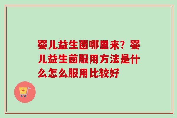 婴儿益生菌哪里来？婴儿益生菌服用方法是什么怎么服用比较好