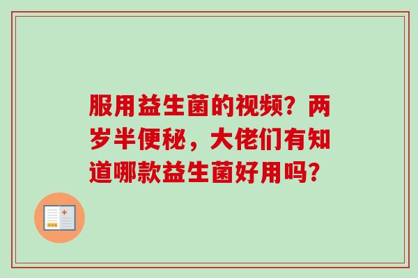 服用益生菌的视频？两岁半，大佬们有知道哪款益生菌好用吗？