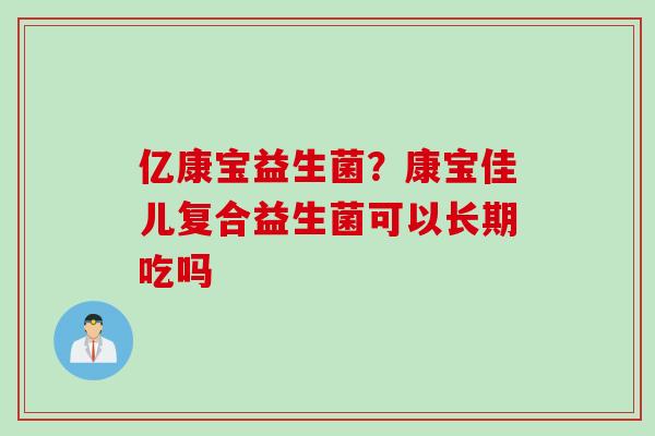 亿康宝益生菌？康宝佳儿复合益生菌可以长期吃吗