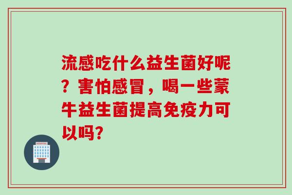 吃什么益生菌好呢？害怕，喝一些蒙牛益生菌提高力可以吗？