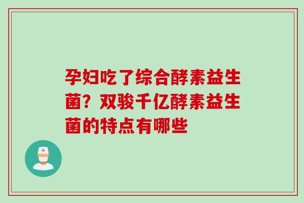 孕妇吃了综合酵素益生菌？双骏千亿酵素益生菌的特点有哪些