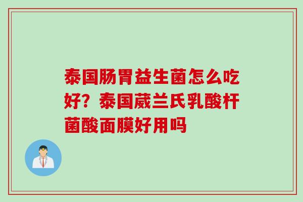 泰国肠胃益生菌怎么吃好？泰国葳兰氏乳酸杆菌酸面膜好用吗