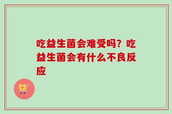 吃益生菌会难受吗?吃益生菌会有什么不良反应 吃益生菌会难受吗?吃益生菌会有什么不良反应