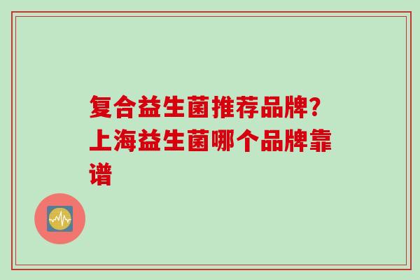 复合益生菌推荐品牌?上海益生菌哪个品牌靠谱 复合益生菌推荐品牌?上海益生菌哪个品牌靠谱