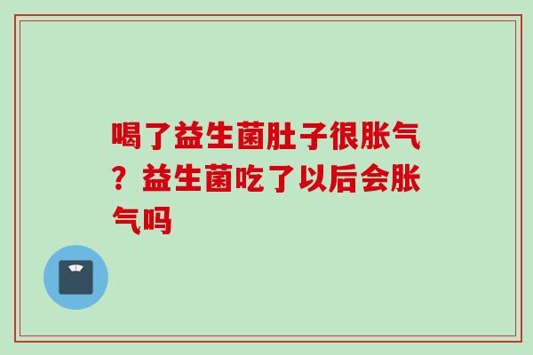 喝了益生菌肚子很？益生菌吃了以后会吗