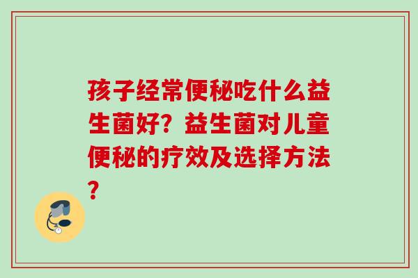 孩子经常吃什么益生菌好?益生菌对儿童的疗效及选择方法? 孩子经常吃什么益生菌好?益生菌对儿童的疗效及选择方法?