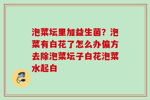 泡菜坛里加益生菌?泡菜有白花了怎么办偏方去除泡菜坛子白花泡菜水起白 泡菜坛里加益生菌?泡菜有白花了怎么办偏方去除泡菜坛子白花泡菜水起白