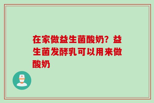 在家做益生菌酸奶？益生菌发酵乳可以用来做酸奶