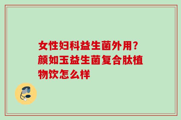 女性益生菌外用?颜如玉益生菌复合肽植物饮怎么样 女性益生菌外用?颜如玉益生菌复合肽植物饮怎么样
