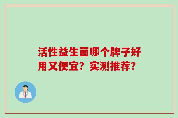 活性益生菌哪个牌子好用又便宜?实测推荐? 活性益生菌哪个牌子好用又便宜?实测推荐?