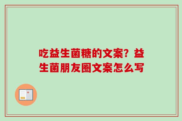 吃益生菌糖的文案?益生菌朋友圈文案怎么写 吃益生菌糖的文案?益生菌朋友圈文案怎么写