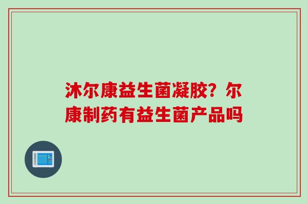 沐尔康益生菌凝胶?尔康制药有益生菌产品吗 沐尔康益生菌凝胶?尔康制药有益生菌产品吗