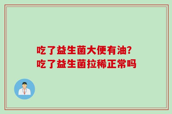 吃了益生菌大便有油?吃了益生菌拉稀正常吗 吃了益生菌大便有油?吃了益生菌拉稀正常吗