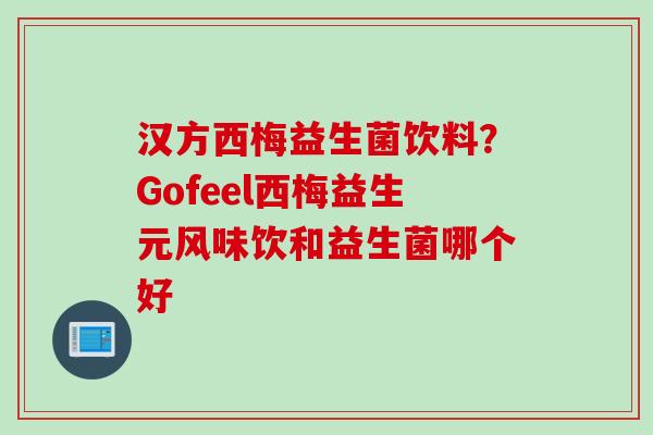 汉方西梅益生菌饮料?Gofeel西梅益生元风味饮和益生菌哪个好 汉方西梅益生菌饮料?Gofeel西梅益生元风味饮和益生菌哪个好