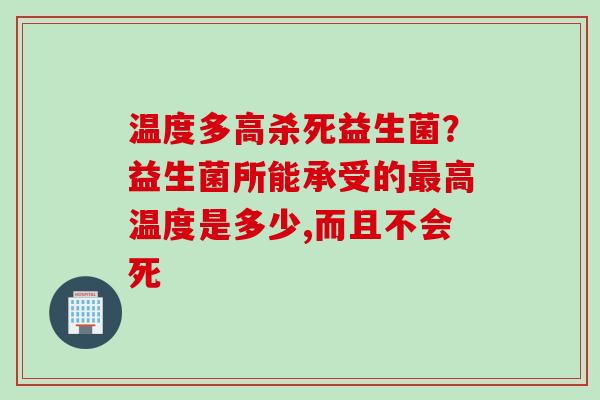 温度多高杀死益生菌?益生菌所能承受的高温度是多少,而且不会死 温度多高杀死益生菌?益生菌所能承受的高温度是多少,而且不会死