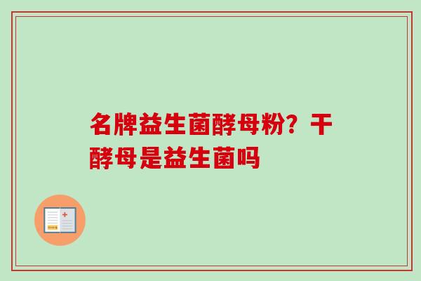 名牌益生菌酵母粉?干酵母是益生菌吗 名牌益生菌酵母粉?干酵母是益生菌吗