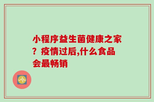 小程序益生菌健康之家？疫情过后,什么食品会畅销